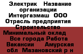 Электрик › Название организации ­ Интергазмаш, ООО › Отрасль предприятия ­ Строительство › Минимальный оклад ­ 1 - Все города Работа » Вакансии   . Амурская обл.,Мазановский р-н